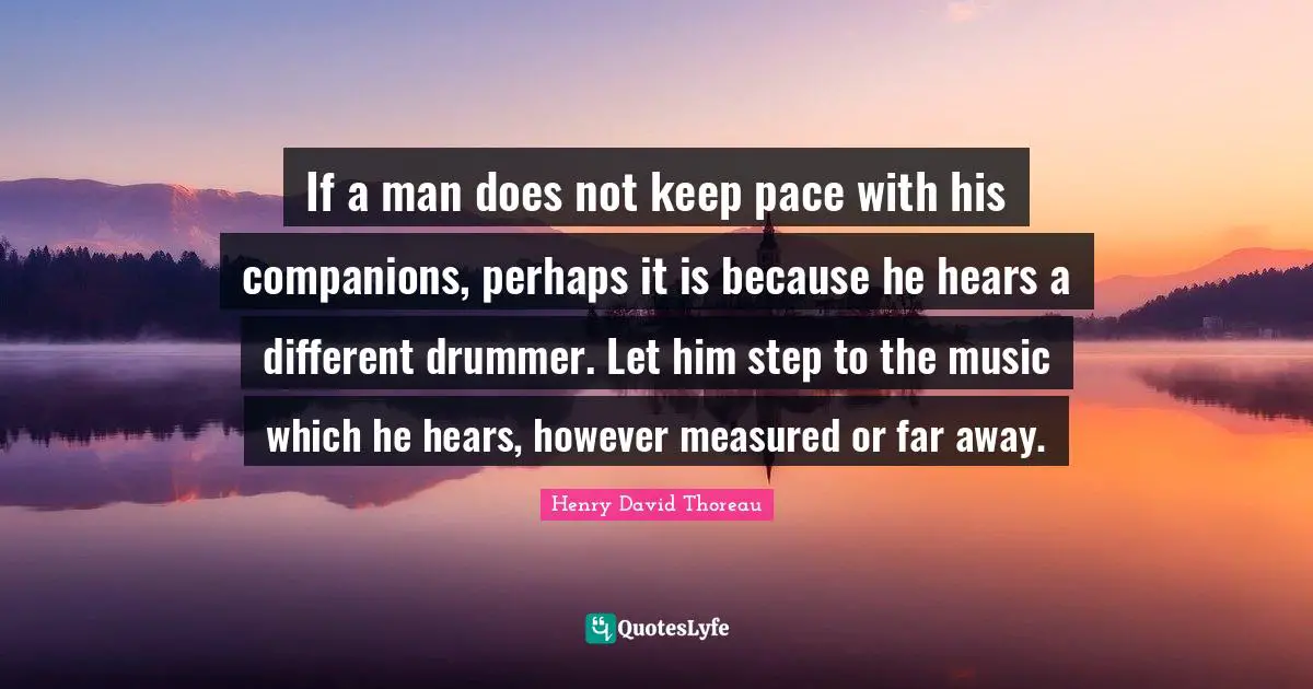 Henry David Thoreau Quotes: If a man does not keep pace with his companions, perhaps it is because he hears a different drummer. Let him step to the music which he hears, however measured or far away.