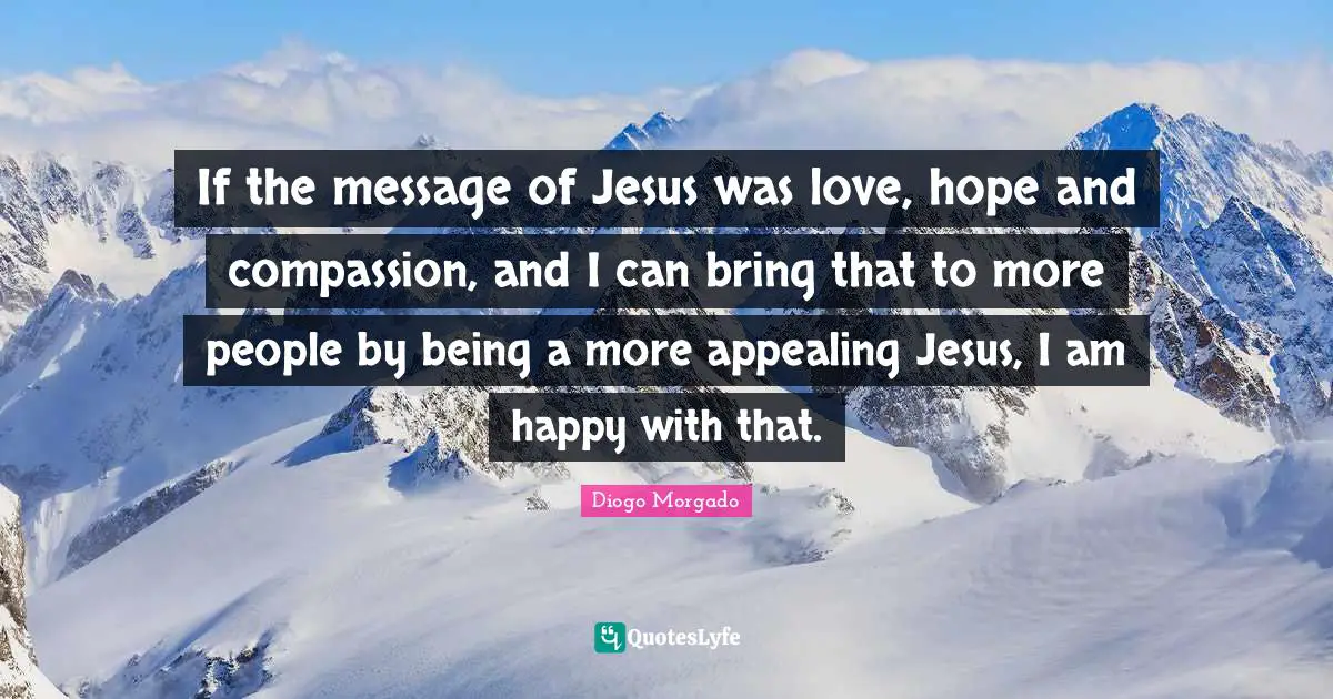 If the message of Jesus was love, hope and compassion, and I can bring that to more people by being a more appealing Jesus, I am happy with that.