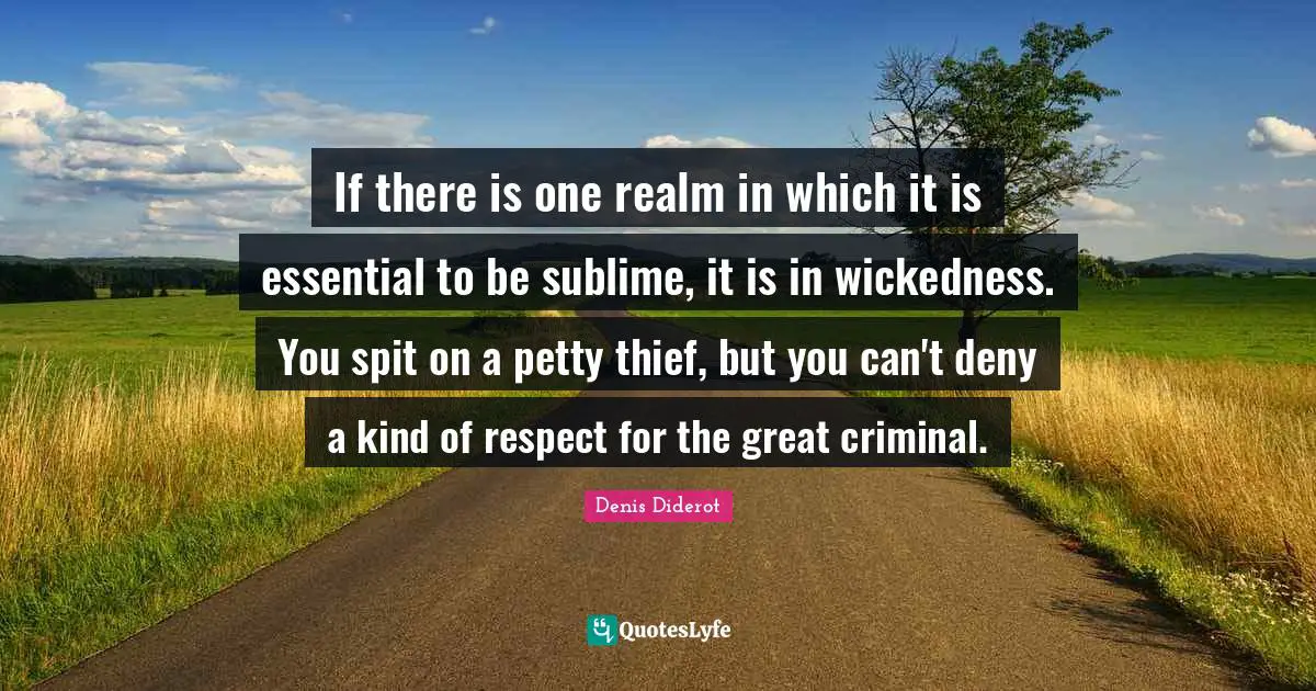 If there is one realm in which it is essential to be sublime, it is in wickedness. You spit on a petty thief, but you can't deny a kind of respect for the great criminal.