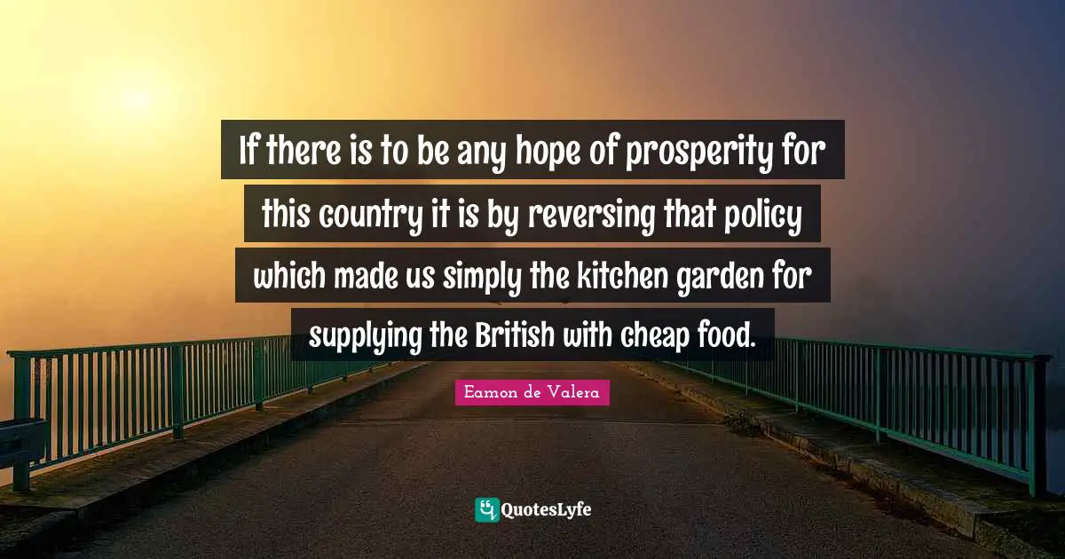 Eamon Quotes: "If there is to be any hope of prosperity for this country it is by reversing that policy which made us simply the kitchen garden for supplying the British with cheap food."