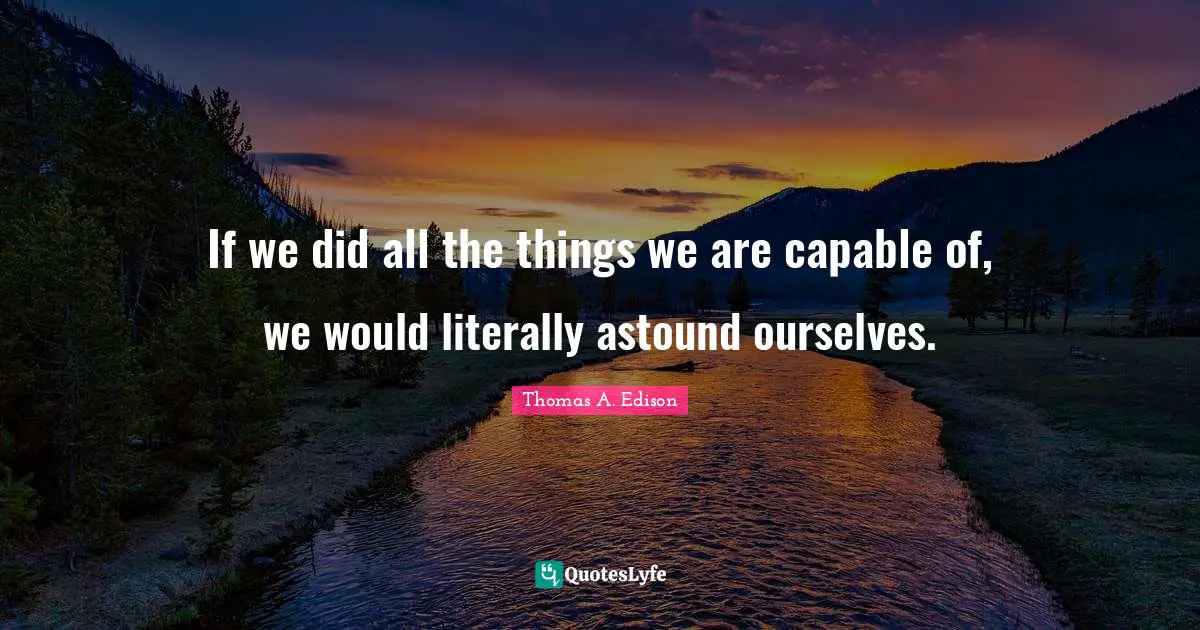 If we did all the things we are capable of, we would literally astound ourselves.