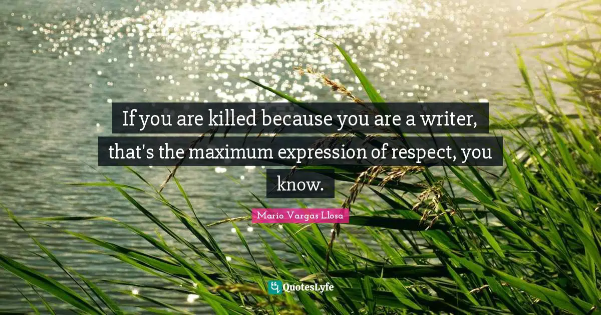 Mario Vargas Llosa Quotes: "If you are killed because you are a writer, that's the maximum expression of respect, you know."