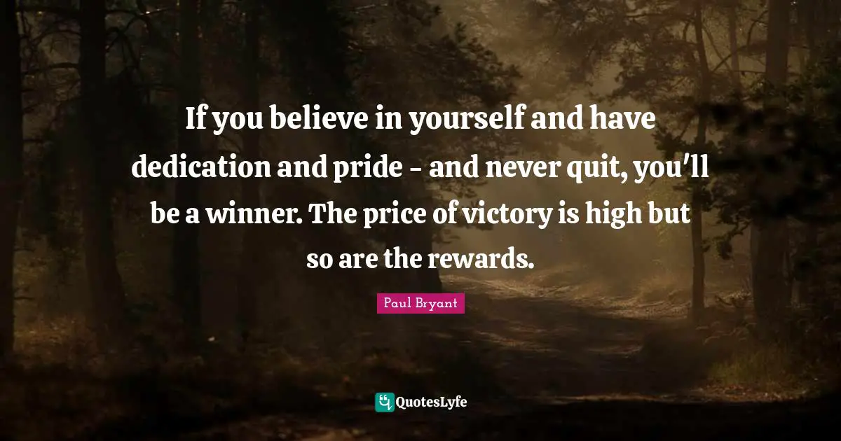Believe In Yourself Quotes: "If you believe in yourself and have dedication and pride - and never quit, you'll be a winner. The price of victory is high but so are the rewards."