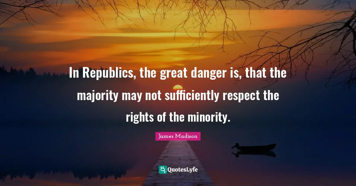 Danger Quotes: "In Republics, the great danger is, that the majority may not sufficiently respect the rights of the minority."