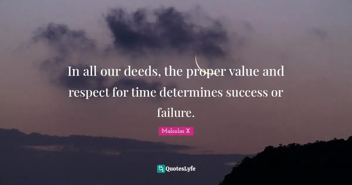 In all our deeds, the proper value and respect for time determines success or failure.