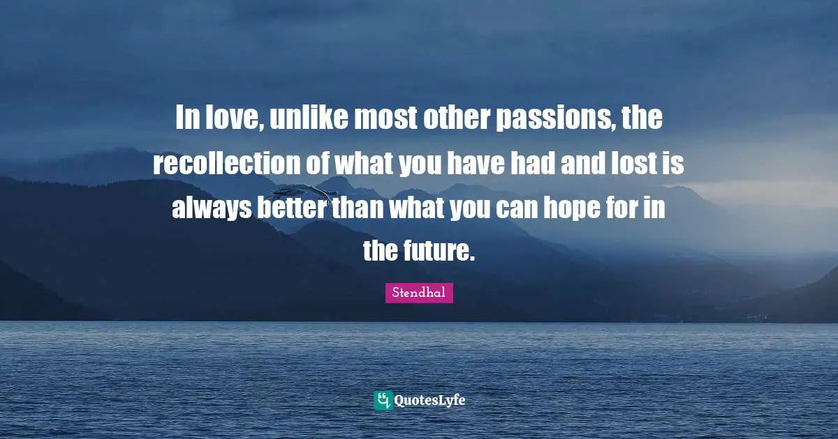 In love, unlike most other passions, the recollection of what you have had and lost is always better than what you can hope for in the future.