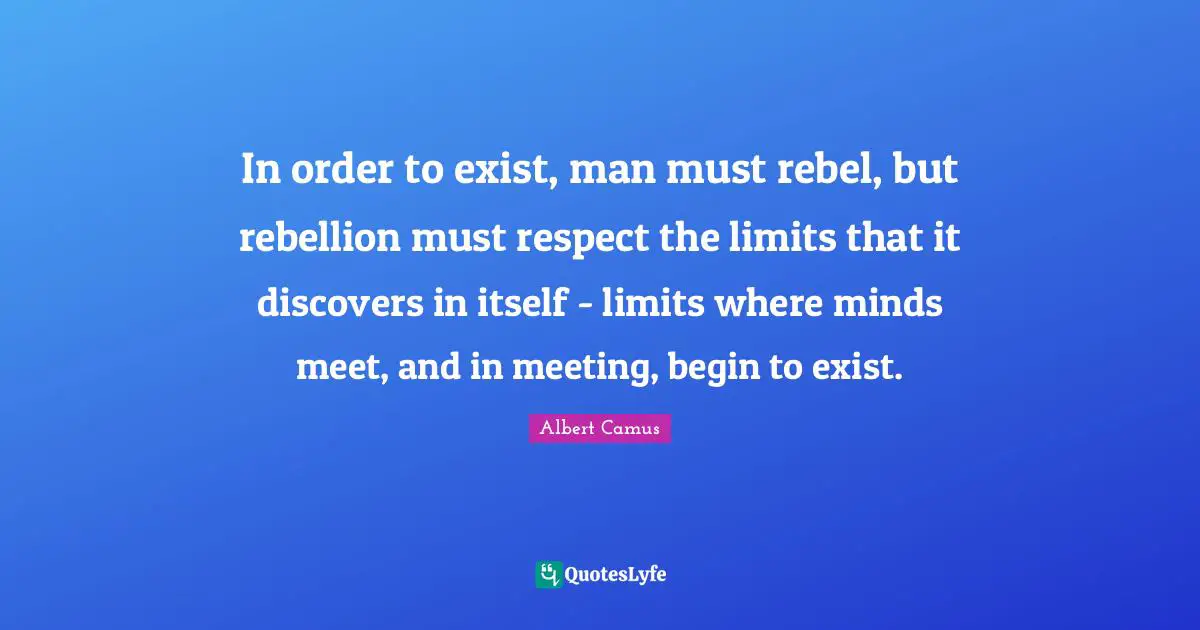 Un Meeting Quotes: "In order to exist, man must rebel, but rebellion must respect the limits that it discovers in itself - limits where minds meet, and in meeting, begin to exist."