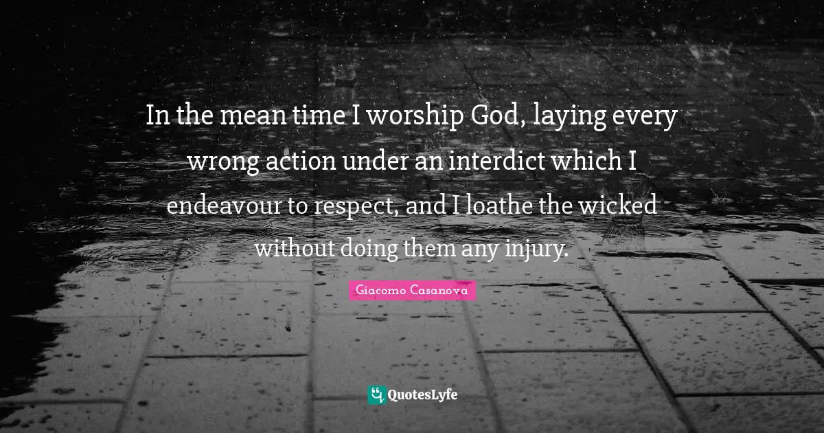 Giacomo Casanova Quotes: "In the mean time I worship God, laying every wrong action under an interdict which I endeavour to respect, and I loathe the wicked without doing them any injury."