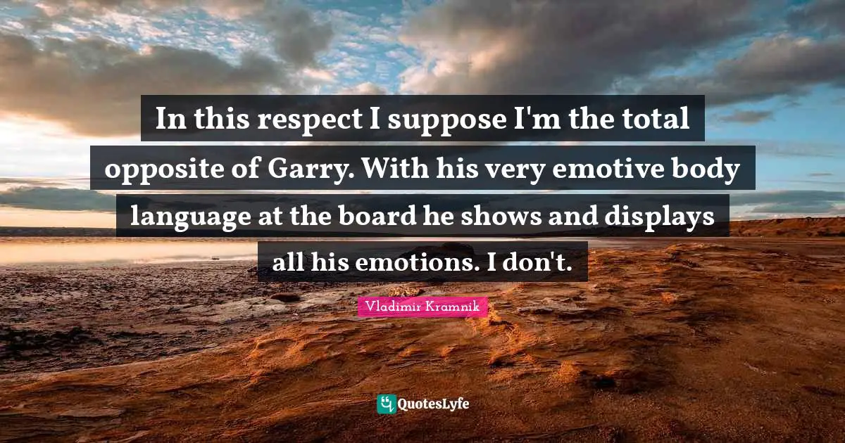 In this respect I suppose I'm the total opposite of Garry. With his very emotive body language at the board he shows and displays all his emotions. I don't.