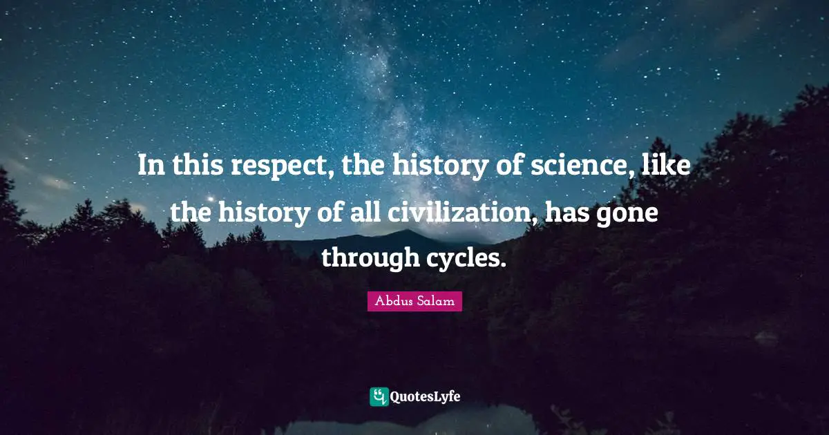 In this respect, the history of science, like the history of all civilization, has gone through cycles.
