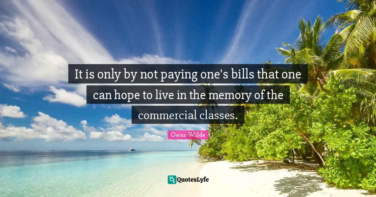 It is only by not paying one's bills that one can hope to live in the memory of the commercial classes.