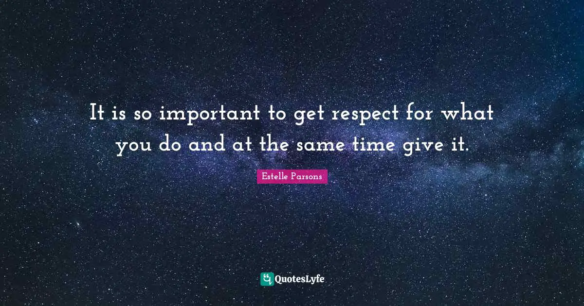 It is so important to get respect for what you do and at the same time give it.