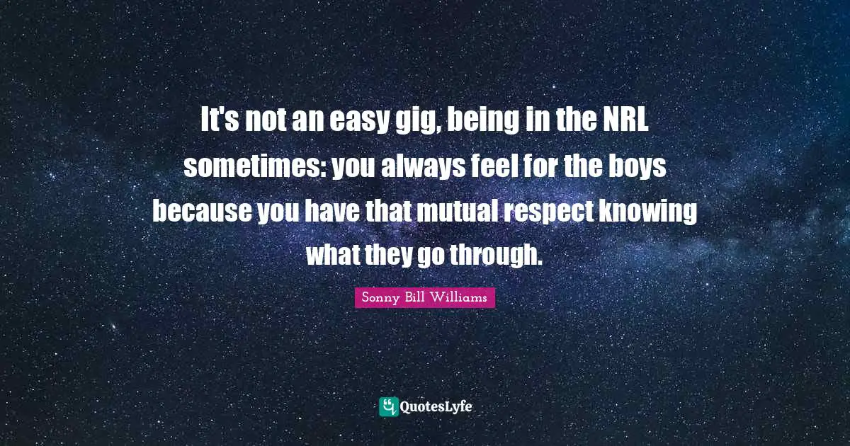 It's not an easy gig, being in the NRL sometimes: you always feel for the boys because you have that mutual respect knowing what they go through.
