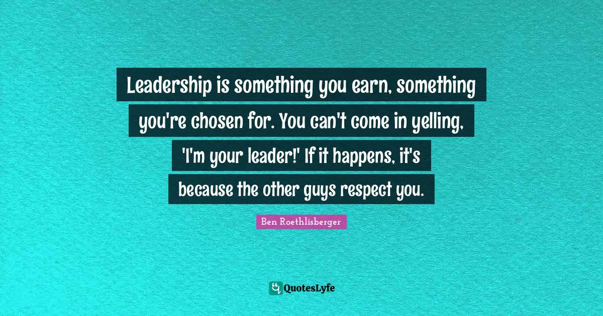 Leadership is something you earn, something you're chosen for. You can't come in yelling, 'I'm your leader!' If it happens, it's because the other guys respect you.