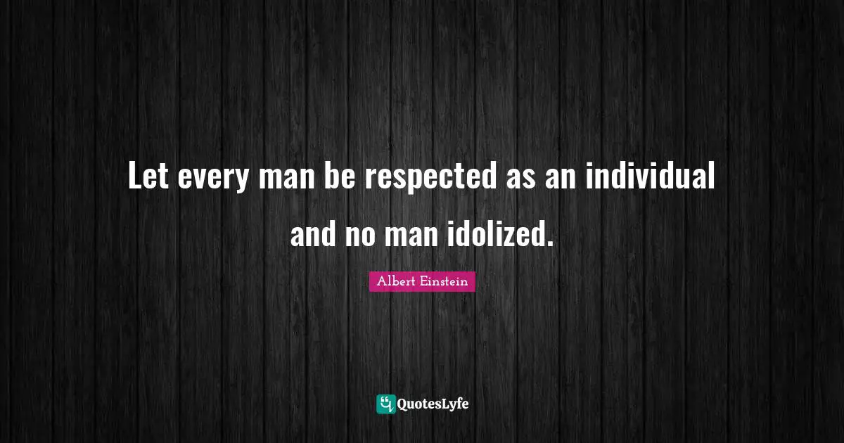 Let every man be respected as an individual and no man idolized.