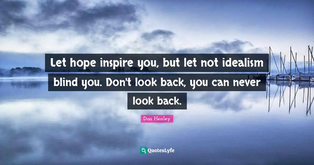 Let hope inspire you, but let not idealism blind you. Don't look back, you can never look back.
