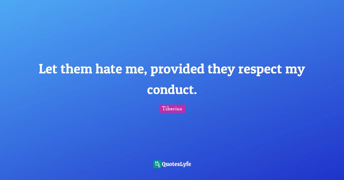 Let them hate me, provided they respect my conduct.