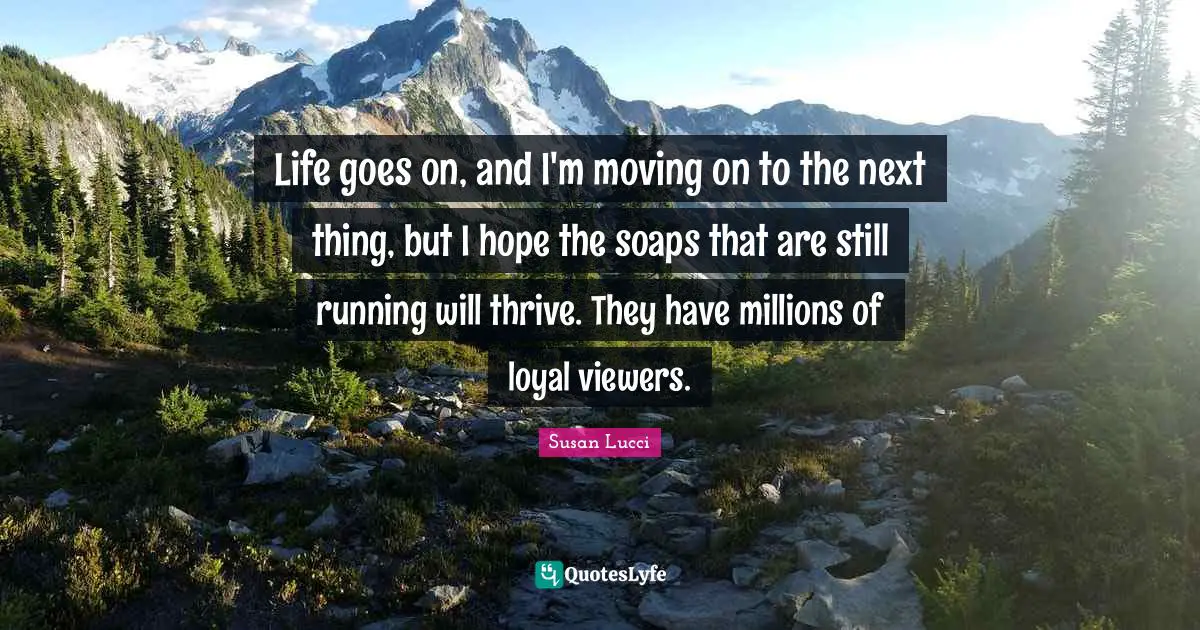 Life goes on, and I'm moving on to the next thing, but I hope the soaps that are still running will thrive. They have millions of loyal viewers.