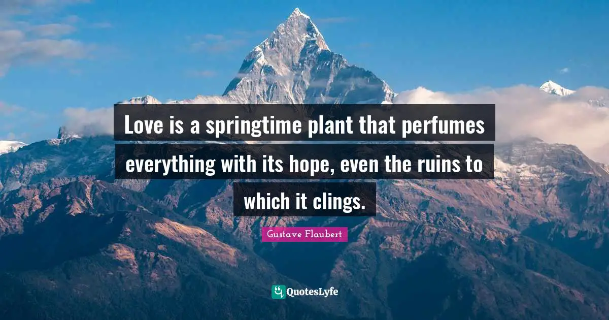 Love is a springtime plant that perfumes everything with its hope, even the ruins to which it clings.