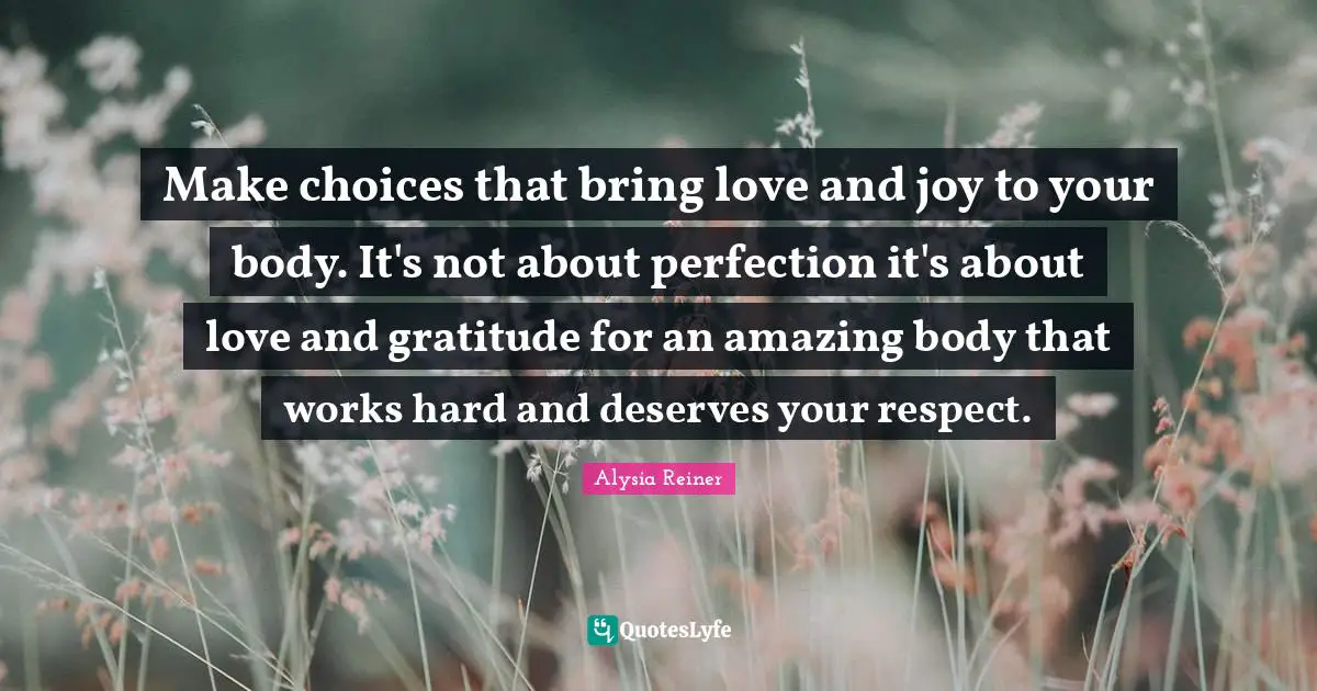 Alysia Reiner Quotes: "Make choices that bring love and joy to your body. It's not about perfection it's about love and gratitude for an amazing body that works hard and deserves your respect."