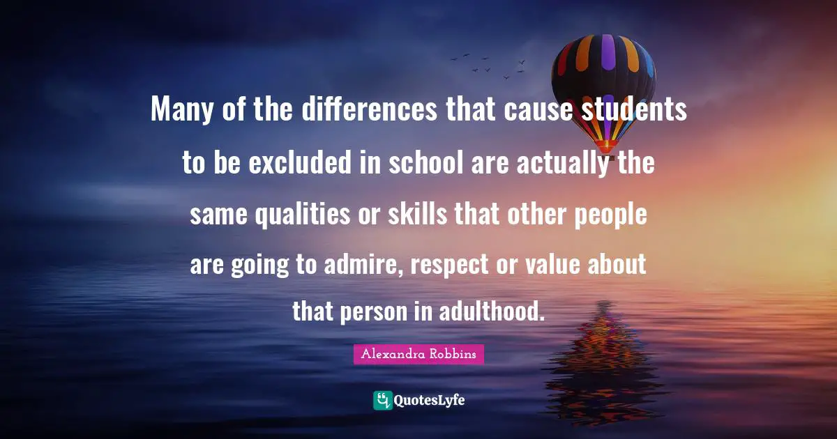 Many of the differences that cause students to be excluded in school are actually the same qualities or skills that other people are going to admire, respect or value about that person in adulthood.