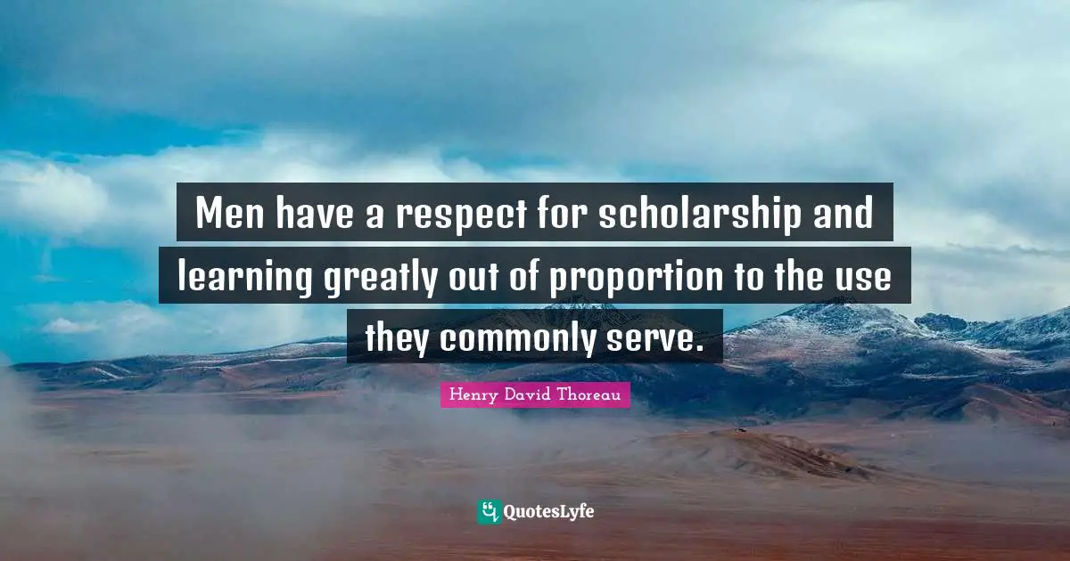 Men have a respect for scholarship and learning greatly out of proportion to the use they commonly serve.