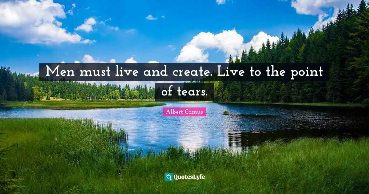 Men must live and create. Live to the point of tears.