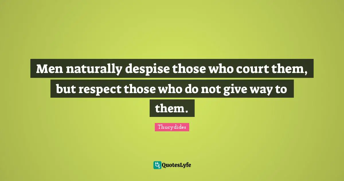 Men naturally despise those who court them, but respect those who do not give way to them.