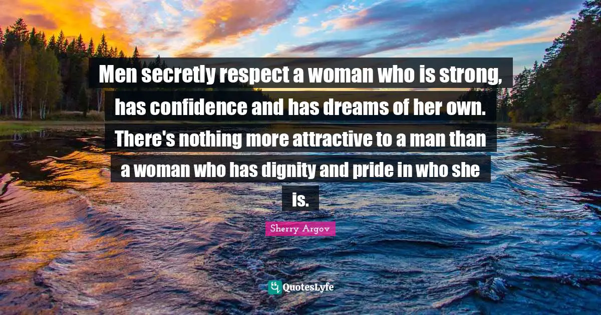 Men secretly respect a woman who is strong, has confidence and has dreams of her own. There's nothing more attractive to a man than a woman who has dignity and pride in who she is.