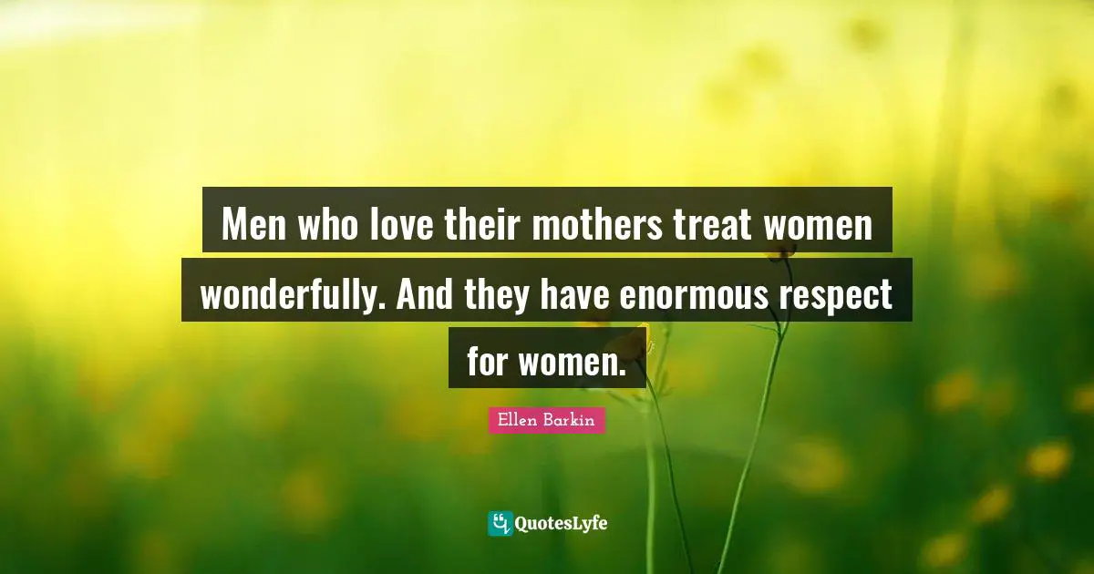 Ellen Barkin Quotes: "Men who love their mothers treat women wonderfully. And they have enormous respect for women."