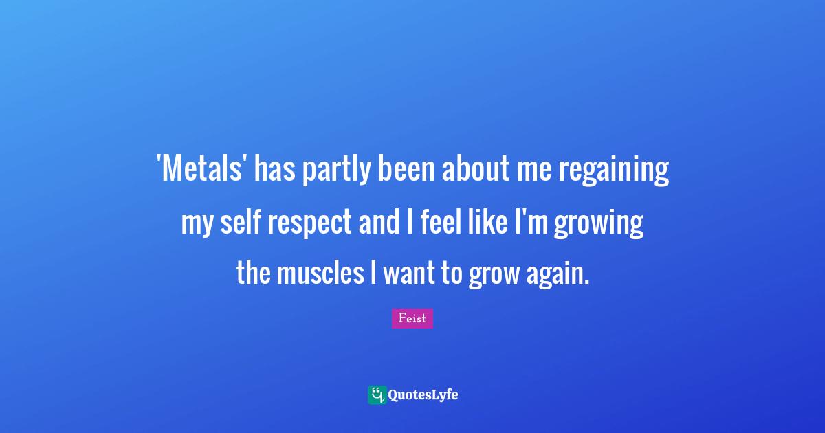 'Metals' has partly been about me regaining my self respect and I feel like I'm growing the muscles I want to grow again.