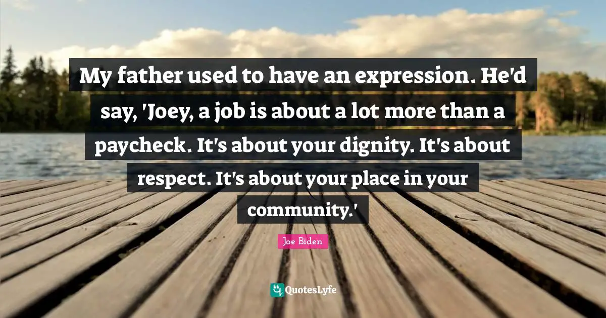 My father used to have an expression. He'd say, 'Joey, a job is about a lot more than a paycheck. It's about your dignity. It's about respect. It's about your place in your community.'