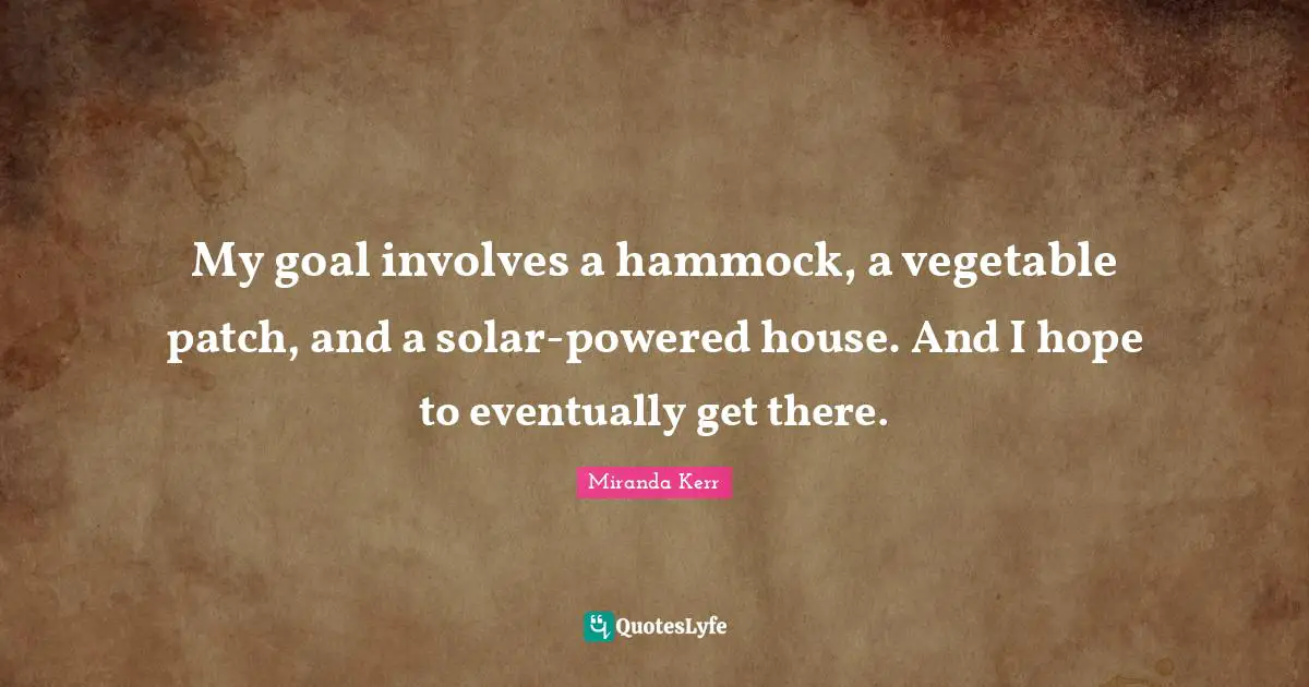 My goal involves a hammock, a vegetable patch, and a solar-powered house. And I hope to eventually get there.