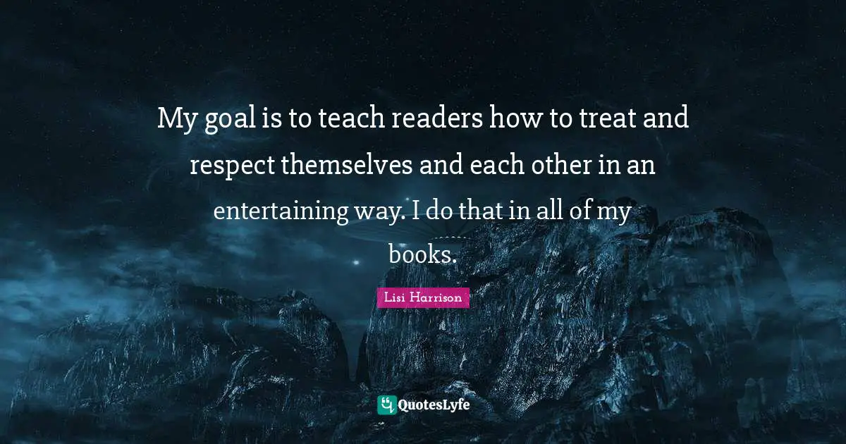 My goal is to teach readers how to treat and respect themselves and each other in an entertaining way. I do that in all of my books.