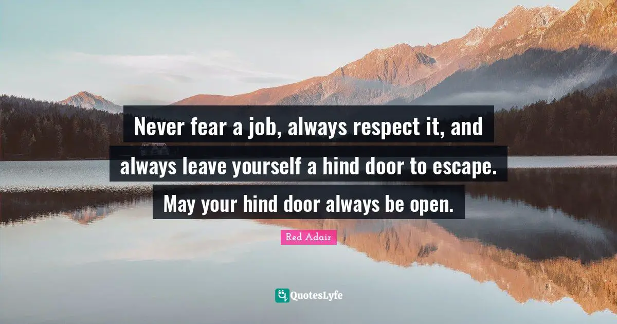Never fear a job, always respect it, and always leave yourself a hind door to escape. May your hind door always be open.