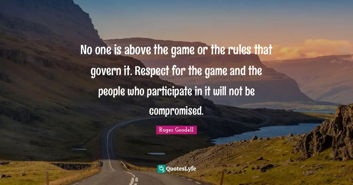 No one is above the game or the rules that govern it. Respect for the game and the people who participate in it will not be compromised.