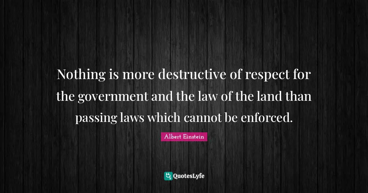 Nothing is more destructive of respect for the government and the law of the land than passing laws which cannot be enforced.
