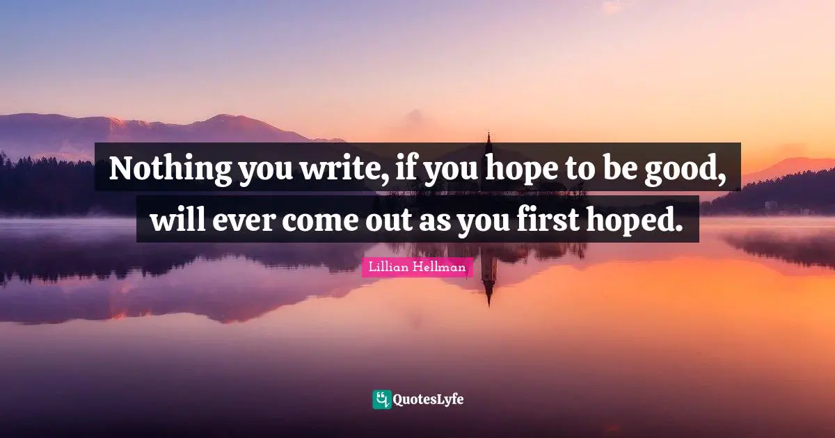 Nothing you write, if you hope to be good, will ever come out as you first hoped.