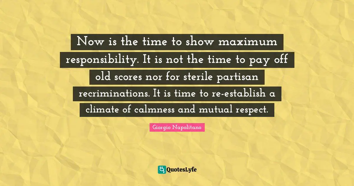 Now is the time to show maximum responsibility. It is not the time to pay off old scores nor for sterile partisan recriminations. It is time to re-establish a climate of calmness and mutual respect.
