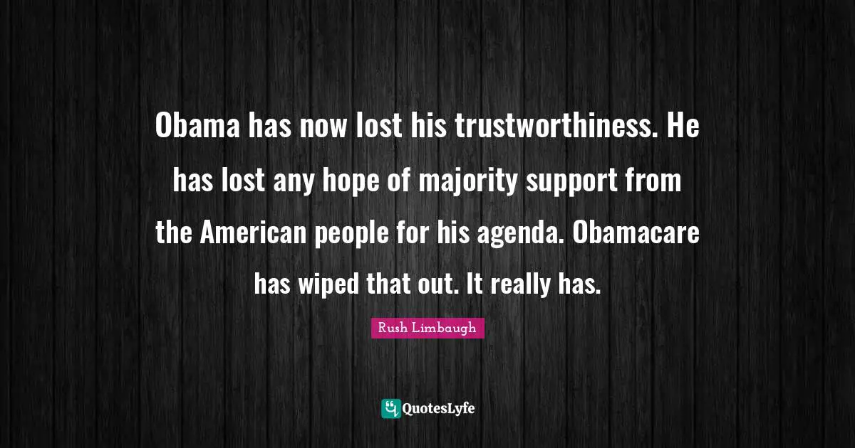 Obama has now lost his trustworthiness. He has lost any hope of majority support from the American people for his agenda. Obamacare has wiped that out. It really has.