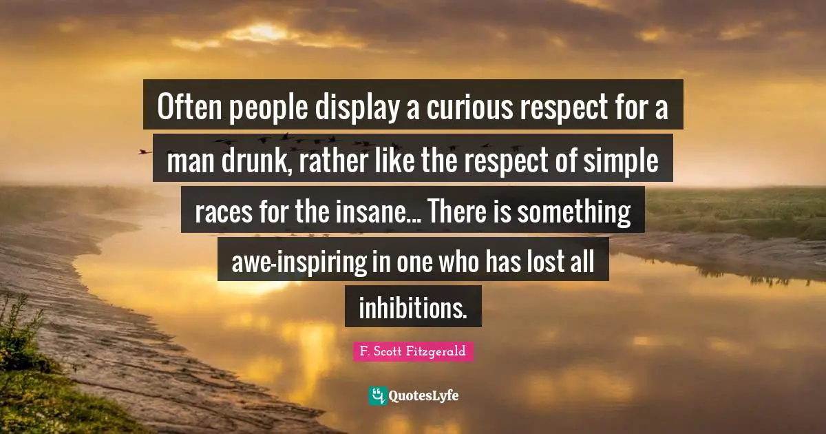 F. Scott Fitzgerald Quotes: Often people display a curious respect for a man drunk, rather like the respect of simple races for the insane... There is something awe-inspiring in one who has lost all inhibitions.