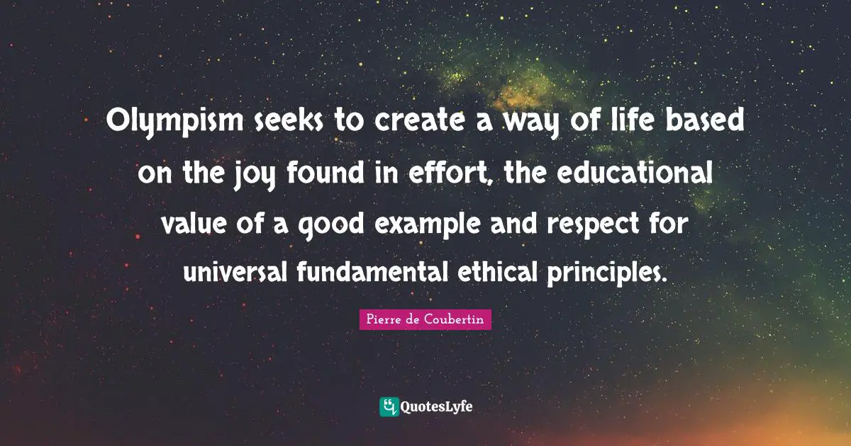 Olympism seeks to create a way of life based on the joy found in effort, the educational value of a good example and respect for universal fundamental ethical principles.