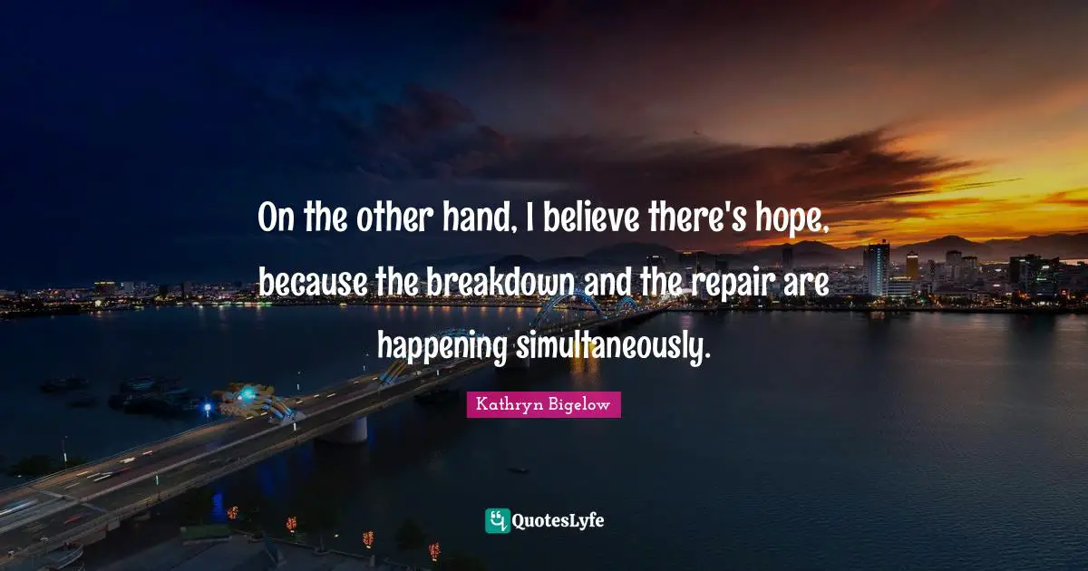On the other hand, I believe there's hope, because the breakdown and the repair are happening simultaneously.