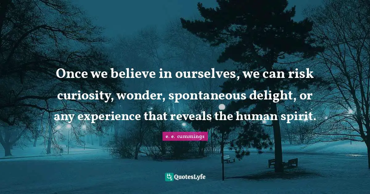 Once we believe in ourselves, we can risk curiosity, wonder, spontaneous delight, or any experience that reveals the human spirit.