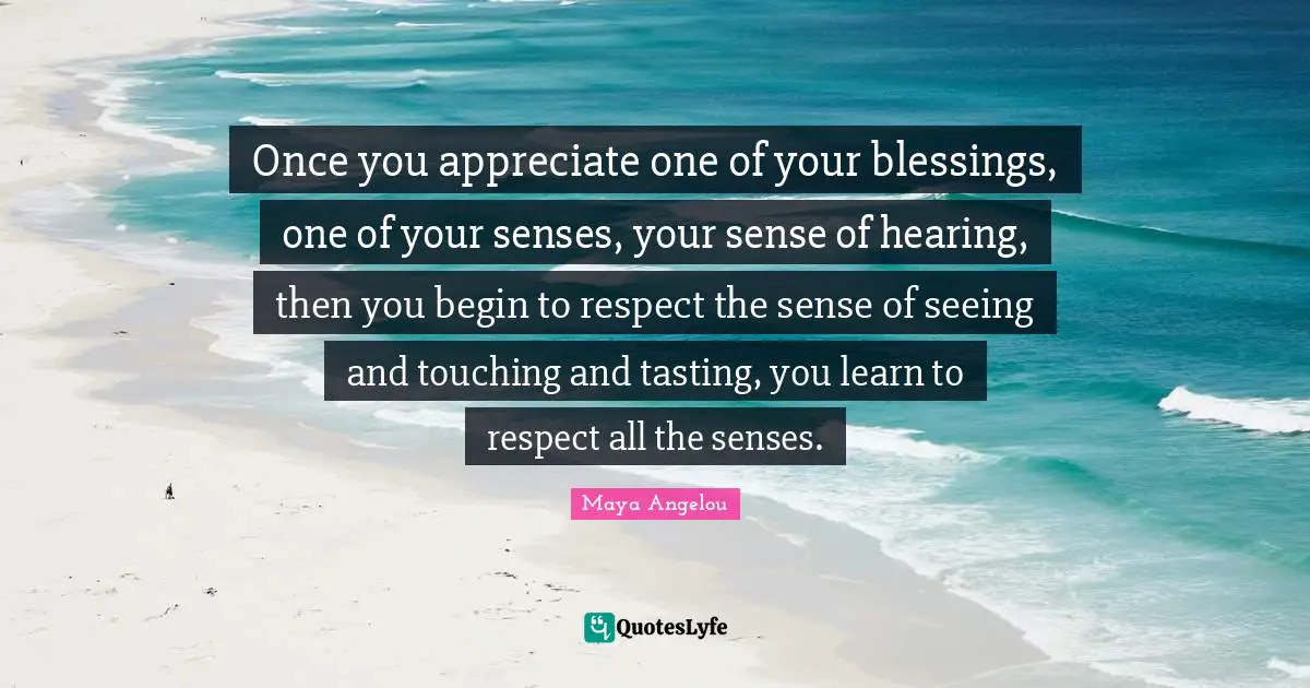 Once you appreciate one of your blessings, one of your senses, your sense of hearing, then you begin to respect the sense of seeing and touching and tasting, you learn to respect all the senses.