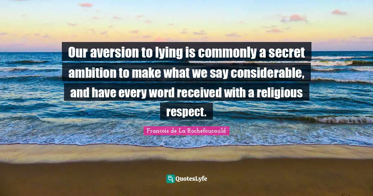 Our aversion to lying is commonly a secret ambition to make what we say considerable, and have every word received with a religious respect.