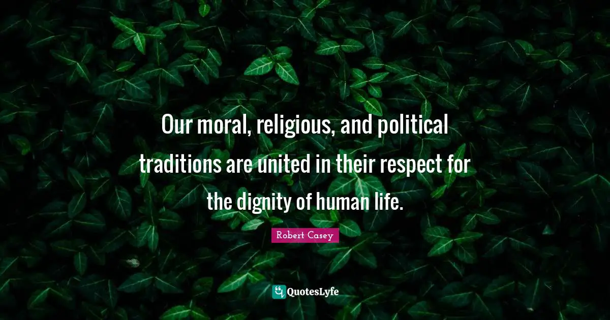 Our moral, religious, and political traditions are united in their respect for the dignity of human life.