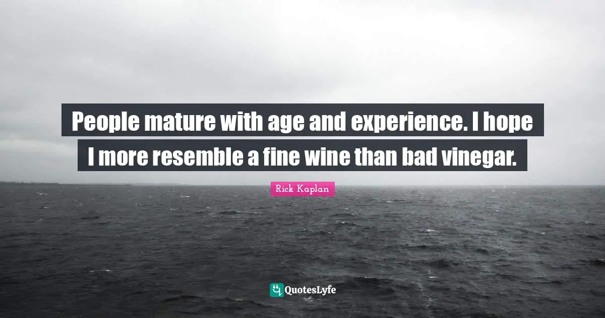 Rick Kaplan Quotes: "People mature with age and experience. I hope I more resemble a fine wine than bad vinegar."