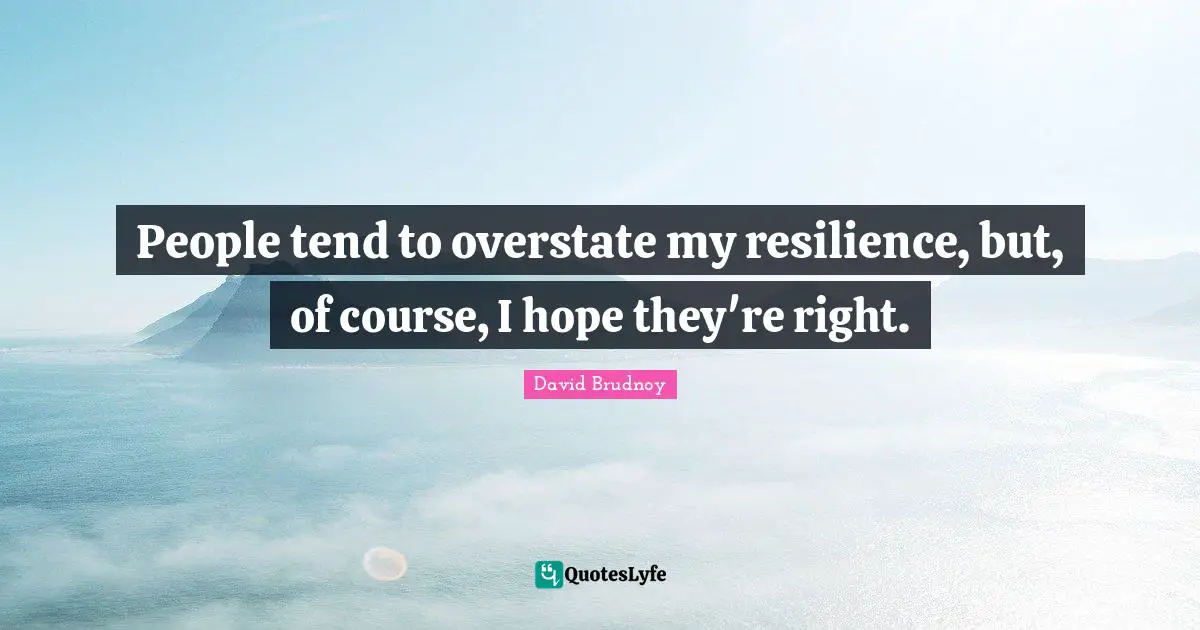 People tend to overstate my resilience, but, of course, I hope they're right.