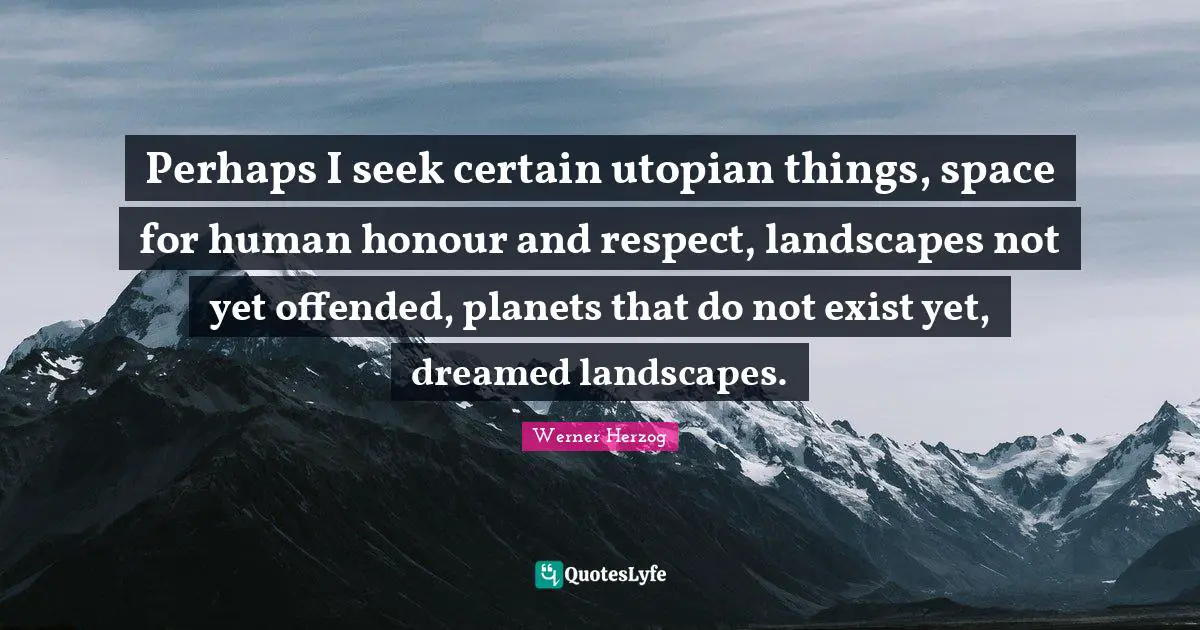 Perhaps I seek certain utopian things, space for human honour and respect, landscapes not yet offended, planets that do not exist yet, dreamed landscapes.